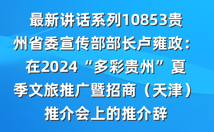 最新讲话系列10853贵州省委宣传部部长卢雍政：在2024“多彩贵州”夏季文旅推广暨招商（天津）推介会上的推介辞