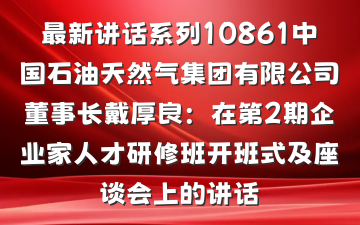 最新讲话系列10861中国石油天然气集团有限公司董事长戴厚良：在第2期企业家人才研修班开班式及座谈会上的讲话