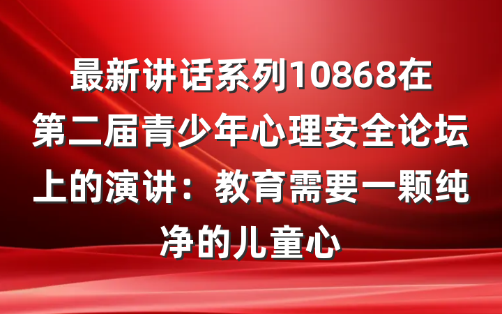 最新讲话系列10868在第二届青少年心理安全论坛上的演讲：教育需要一颗纯净的儿童心