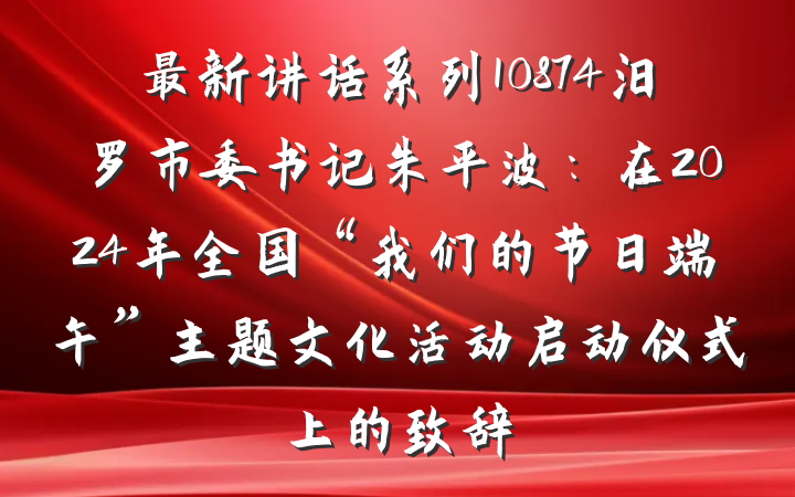 最新讲话系列10874汨罗市委书记朱平波：在2024年全国“我们的节日端午”主题文化活动启动仪式上的致辞