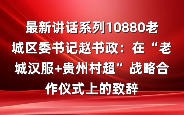 最新讲话系列10880老城区委书记赵书政：在“老城汉服+贵州村超”战略合作仪式上的致辞