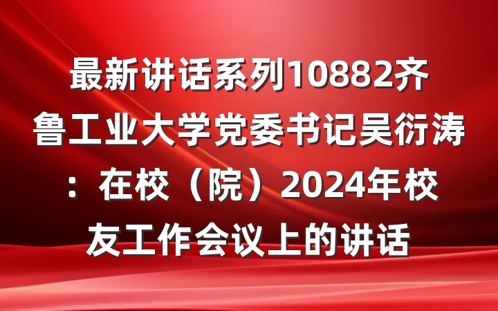 最新讲话系列10882齐鲁工业大学党委书记吴衍涛：在校（院）2024年校友工作会议上的讲话