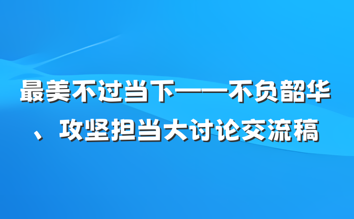 最美不过当下——不负韶华、攻坚担当大讨论交流稿