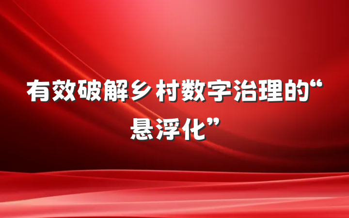 有效破解乡村数字治理的“悬浮化”