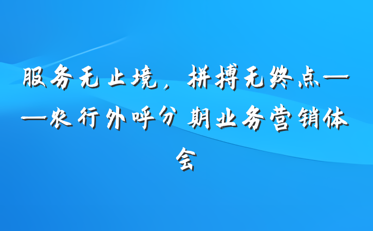 服务无止境，拼搏无终点——农行外呼分期业务营销体会