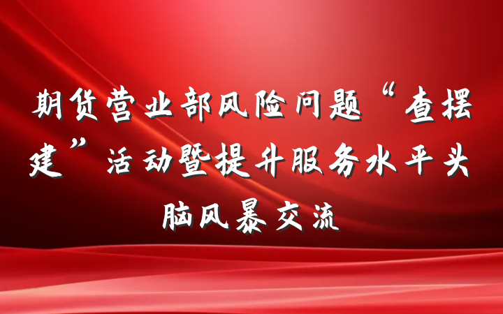 期货营业部风险问题“查摆建”活动暨提升服务水平头脑风暴交流