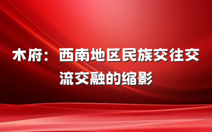 木府：西南地区民族交往交流交融的缩影