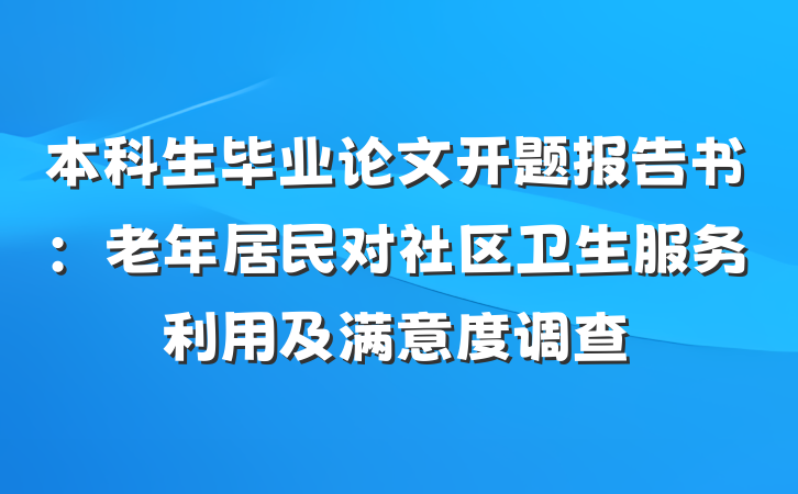 本科生毕业论文开题报告书：老年居民对社区卫生服务利用及满意度调查