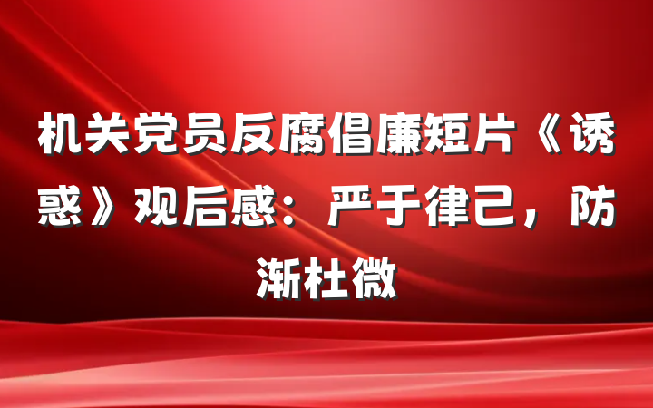 机关党员反腐倡廉短片《诱惑》观后感：严于律己，防渐杜微