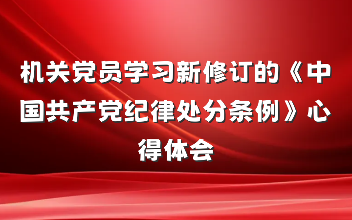 机关党员学习新修订的《中国共产党纪律处分条例》心得体会