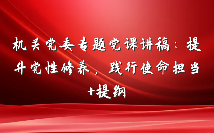 机关党委专题党课讲稿：提升党性修养，践行使命担当 提纲
