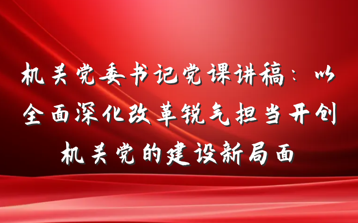机关党委书记党课讲稿：以全面深化改革锐气担当开创机关党的建设新局面