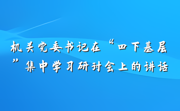 机关党委书记在“四下基层”集中学习研讨会上的讲话