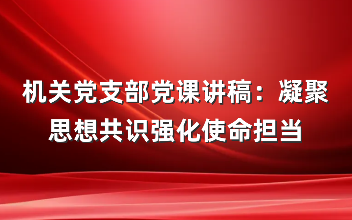 机关党支部党课讲稿：凝聚思想共识强化使命担当