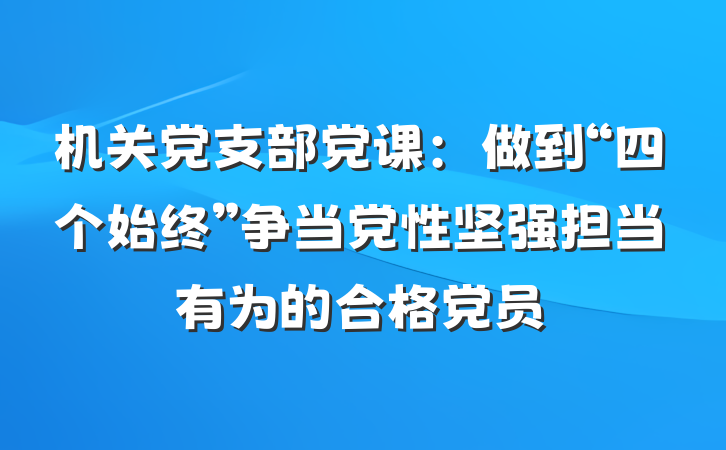 机关党支部党课：做到“四个始终”争当党性坚强担当有为的合格党员