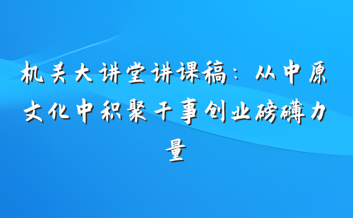 机关大讲堂讲课稿：从中原文化中积聚干事创业磅礴力量