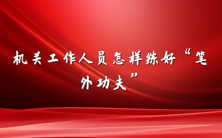 机关工作人员怎样练好“笔外功夫”