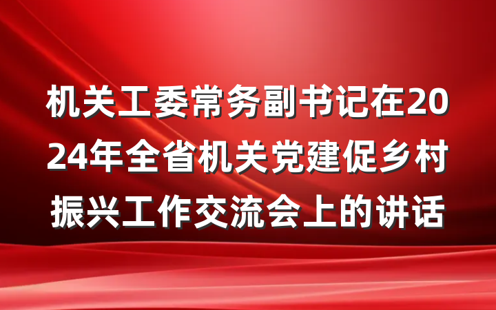 机关工委常务副书记在2024年全省机关党建促乡村振兴工作交流会上的讲话