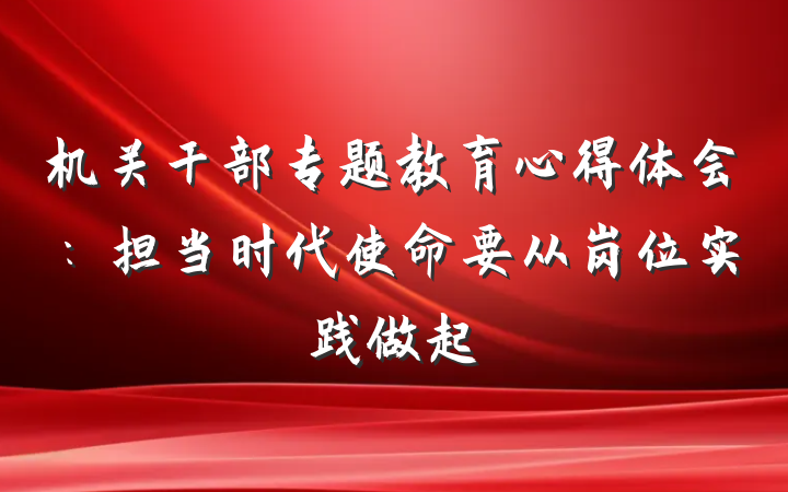 机关干部专题教育心得体会：担当时代使命要从岗位实践做起