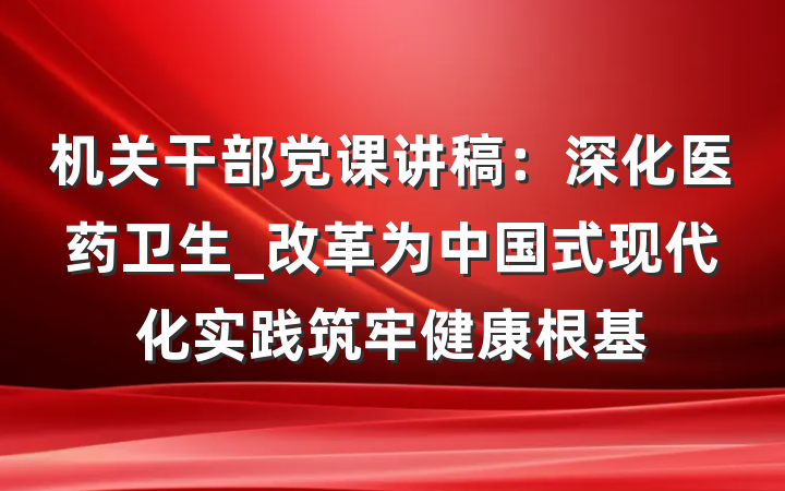 机关干部党课讲稿：深化医药卫生_改革为中国式现代化实践筑牢健康根基