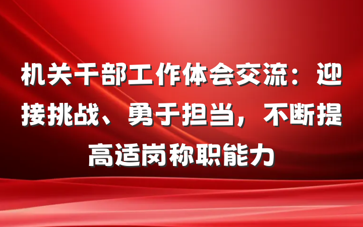 机关干部工作体会交流：迎接挑战、勇于担当，不断提高适岗称职能力