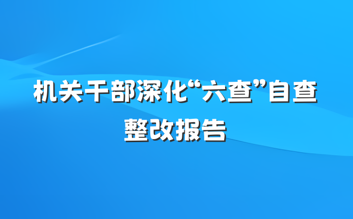 机关干部深化“六查”自查整改报告