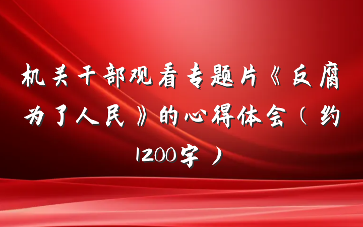 机关干部观看专题片《反腐为了人民》的心得体会（约1200字）