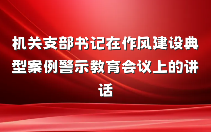 机关支部书记在作风建设典型案例警示教育会议上的讲话