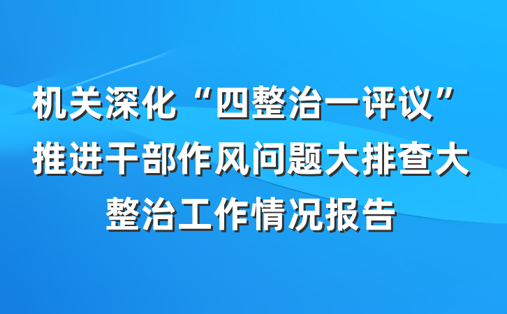 机关深化“四整治一评议”推进干部作风问题大排查大整治工作情况报告