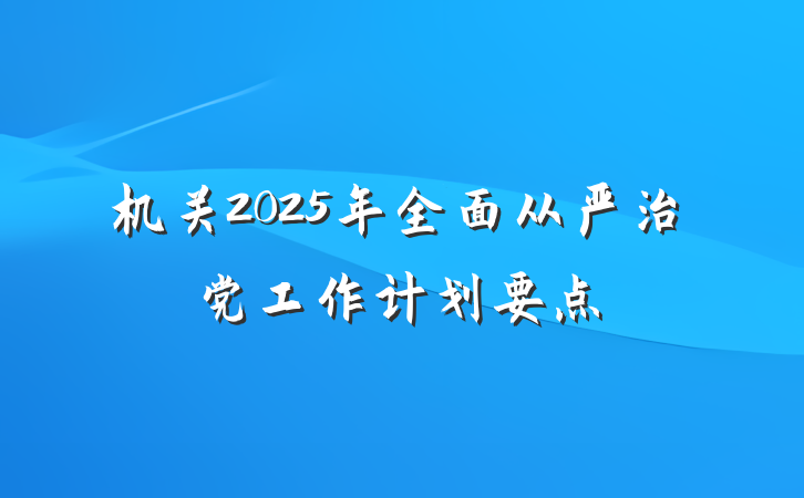 机关2025年全面从严治党工作计划要点