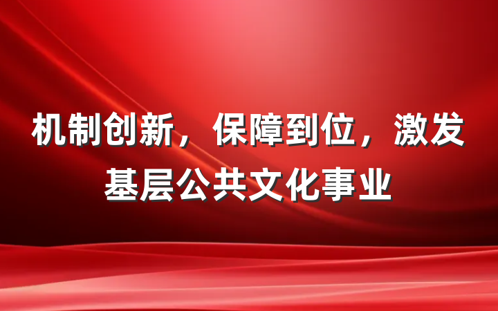 机制创新，保障到位，激发基层公共文化事业