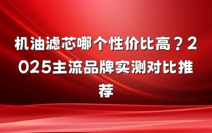 机油滤芯哪个性价比高？2025主流品牌实测对比推荐