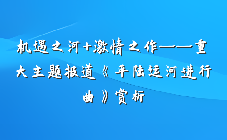 机遇之河 激情之作——重大主题报道《平陆运河进行曲》赏析