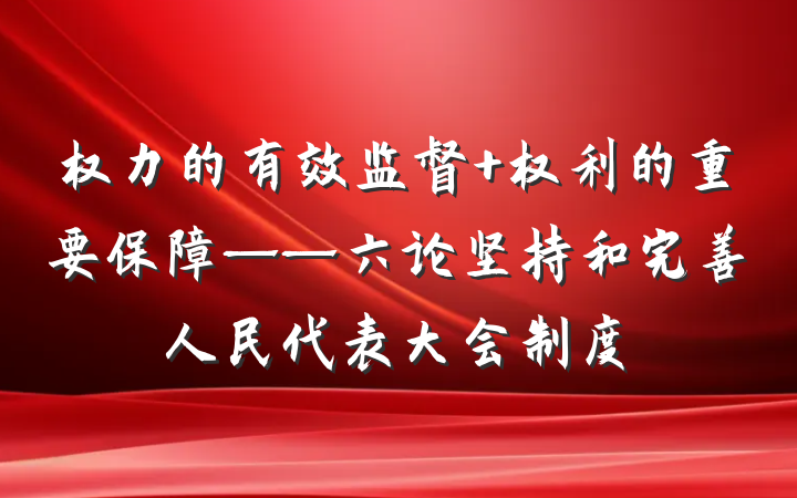 权力的有效监督 权利的重要保障——六论坚持和完善人民代表大会制度