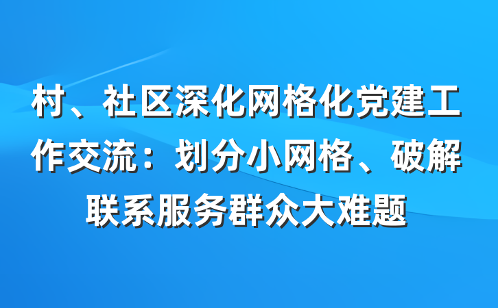 村、社区深化网格化党建工作交流：划分小网格、破解联系服务群众大难题