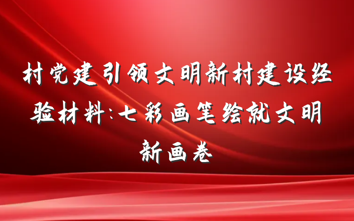村党建引领文明新村建设经验材料:七彩画笔绘就文明新画卷