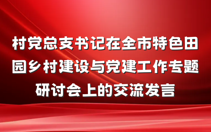 村党总支书记在全市特色田园乡村建设与党建工作专题研讨会上的交流发言