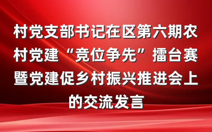 村党支部书记在区第六期农村党建“竞位争先”擂台赛暨党建促乡村振兴推进会上的交流发言