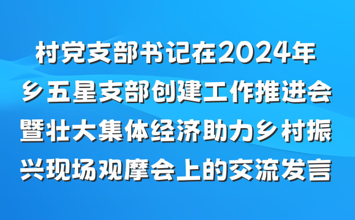 村党支部书记在2024年乡五星支部创建工作推进会暨壮大集体经济助力乡村振兴现场观摩会上的交流发言