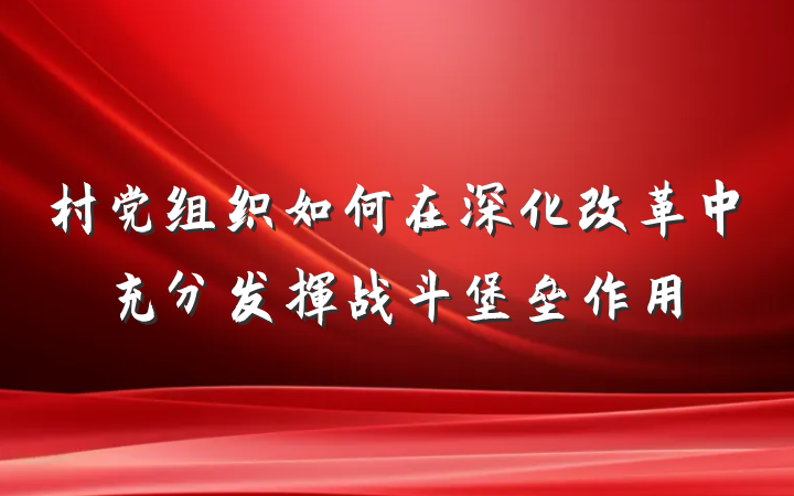 村党组织如何在深化改革中充分发挥战斗堡垒作用