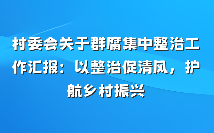 村委会关于群腐集中整治工作汇报：以整治促清风，护航乡村振兴