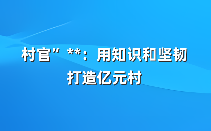 村官”**：用知识和坚韧打造亿元村