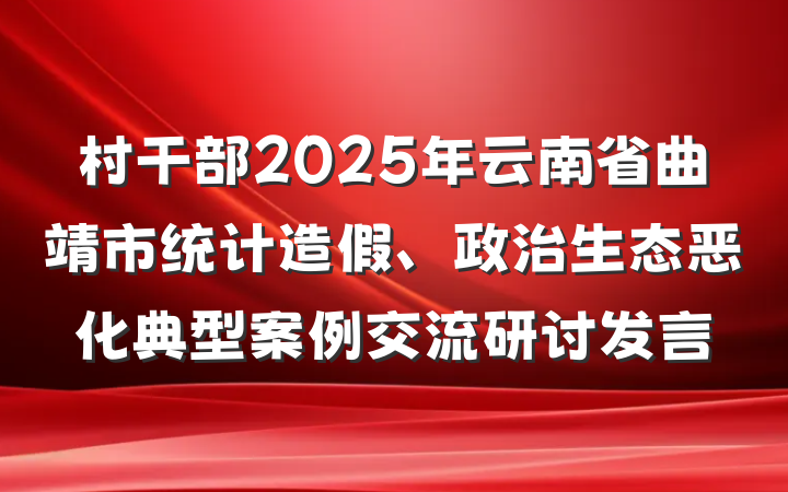 村干部2025年云南省曲靖市统计造假、政治生态恶化典型案例交流研讨发言