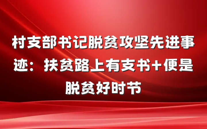 村支部书记脱贫攻坚先进事迹：扶贫路上有支书 便是脱贫好时节