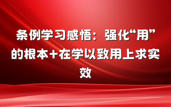 条例学习感悟:强化“用”的根本 在学以致用上求实效
