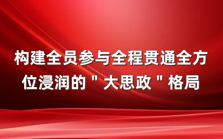 构建全员参与全程贯通全方位浸润的＂大思政＂格局