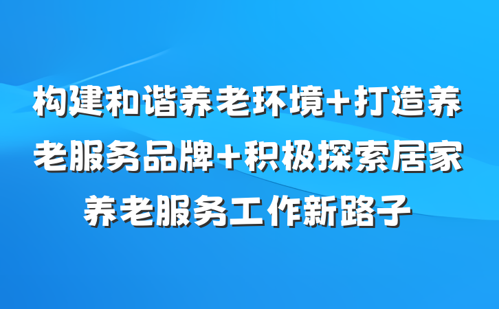 构建和谐养老环境 打造养老服务品牌 积极探索居家养老服务工作新路子