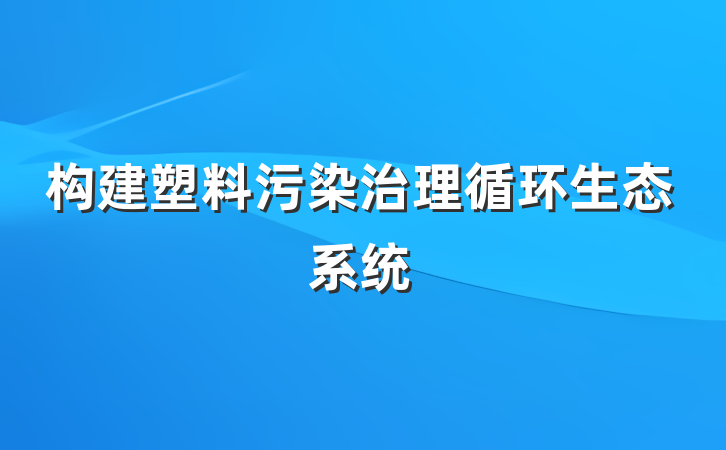 构建塑料污染治理循环生态系统