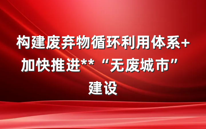 构建废弃物循环利用体系 加快推进**“无废城市”建设