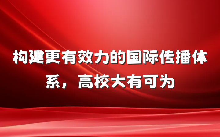 构建更有效力的国际传播体系，高校大有可为